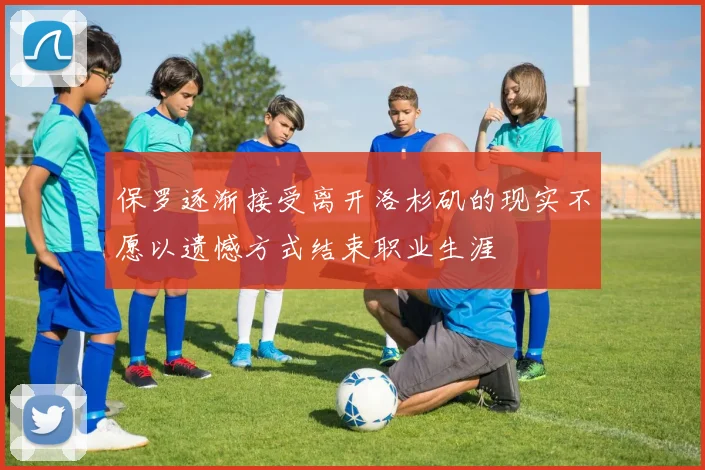 保罗逐渐接受离开洛杉矶的现实不愿以遗憾方式结束职业生涯