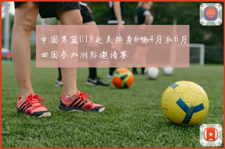 中国男篮U18赴美热身6场4月和6月回国参加洲际邀请赛