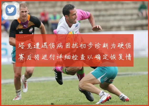 塔克遭遇伤病困扰初步诊断为硬伤赛后将进行详细检查以确定恢复情况