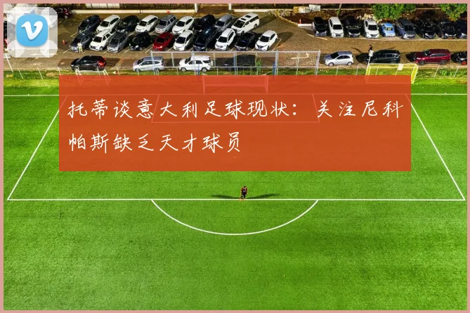托蒂谈意大利足球现状：关注尼科帕斯缺乏天才球员