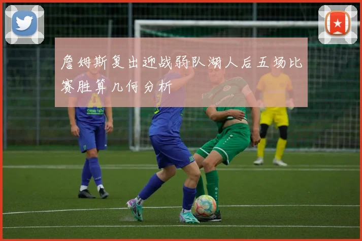 詹姆斯复出迎战弱队湖人后五场比赛胜算几何分析