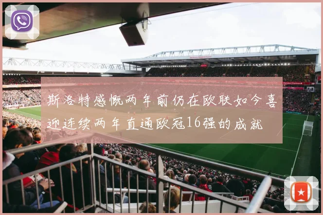 斯洛特感慨两年前仍在欧联如今喜迎连续两年直通欧冠16强的成就