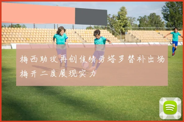 梅西助攻再创佳绩劳塔罗替补出场梅开二度展现实力