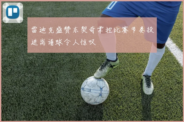 雷迪克盛赞东契奇掌控比赛节奏投进离谱球令人惊叹