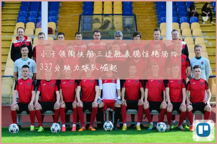小卡领衔快船三连胜表现惊艳场均337分助力球队崛起