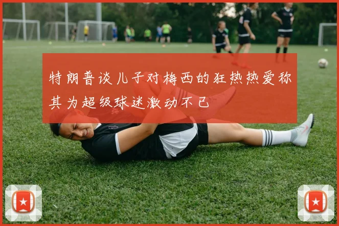 特朗普谈儿子对梅西的狂热热爱称其为超级球迷激动不已