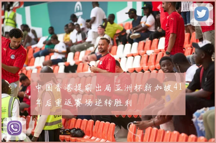 中国香港提前出局亚洲杯新加坡41年后重返赛场逆转胜利