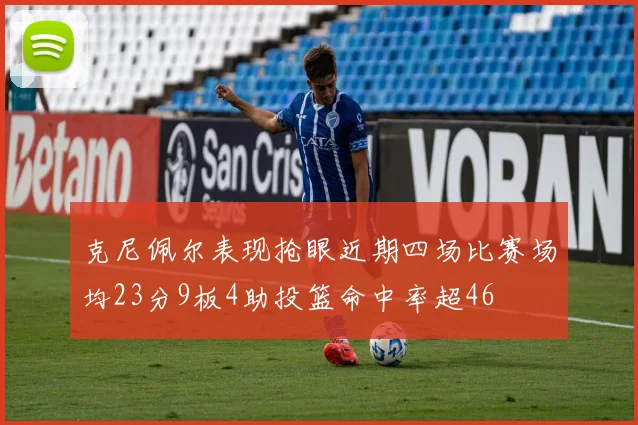克尼佩尔表现抢眼近期四场比赛场均23分9板4助投篮命中率超46