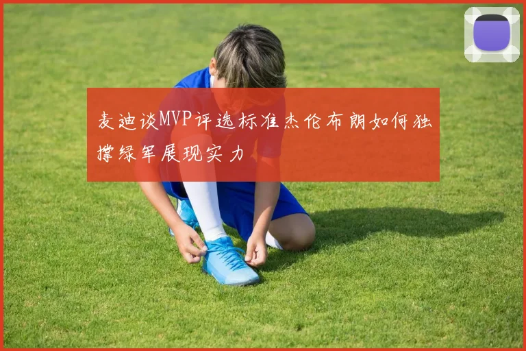 麦迪谈MVP评选标准杰伦布朗如何独撑绿军展现实力