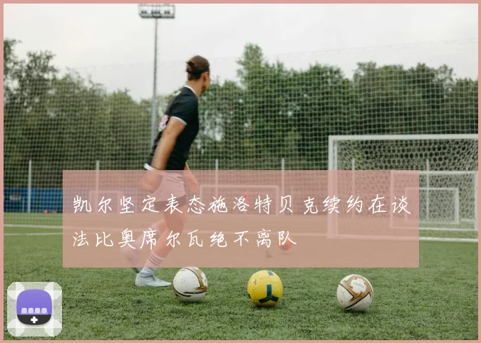 凯尔坚定表态施洛特贝克续约在谈法比奥席尔瓦绝不离队