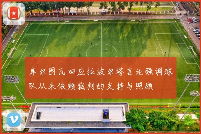 库尔图瓦回应拉波尔塔言论强调球队从未依赖裁判的支持与照顾