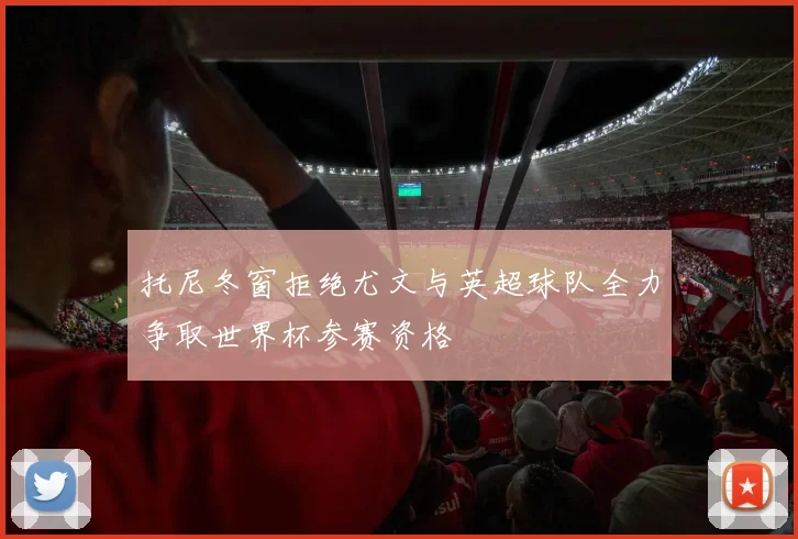 托尼冬窗拒绝尤文与英超球队全力争取世界杯参赛资格