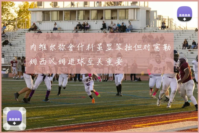 内维尔称舍什科虽显笨拙但对富勒姆西汉姆进球至关重要