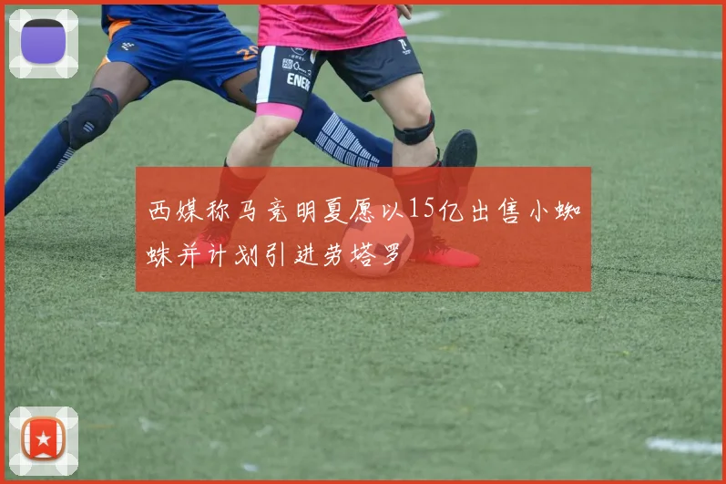 西媒称马竞明夏愿以15亿出售小蜘蛛并计划引进劳塔罗