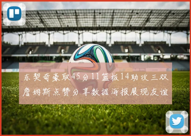 东契奇豪取45分11篮板14助攻三双詹姆斯点赞分享数据海报展现友谊