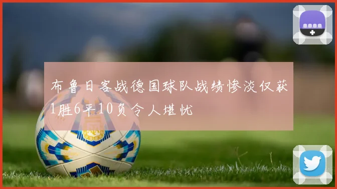 布鲁日客战德国球队战绩惨淡仅获1胜6平10负令人堪忧