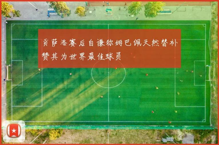 贡萨洛赛后自谦称姆巴佩天然替补赞其为世界最佳球员