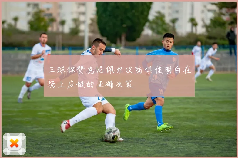 三球称赞克尼佩尔攻防俱佳明白在场上应做的正确决策