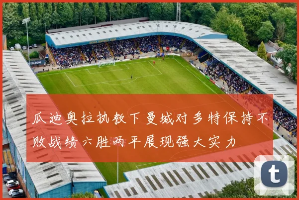 瓜迪奥拉执教下曼城对多特保持不败战绩六胜两平展现强大实力