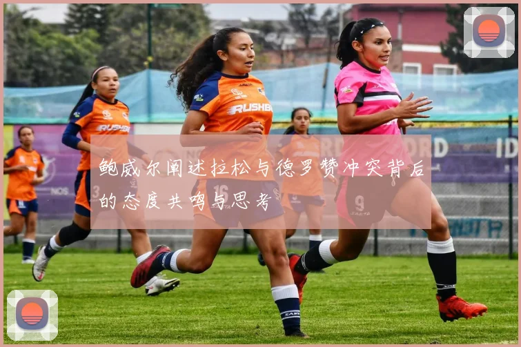 鲍威尔阐述拉松与德罗赞冲突背后的态度共鸣与思考