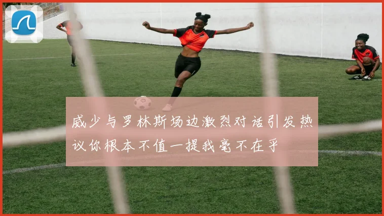 威少与罗林斯场边激烈对话引发热议你根本不值一提我毫不在乎