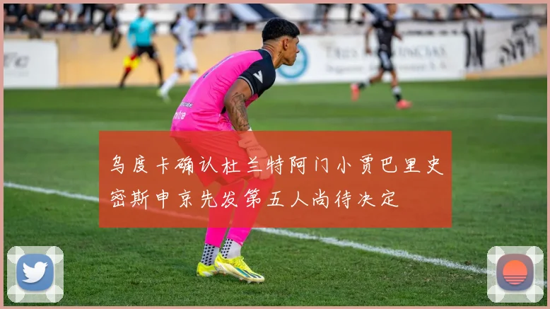 乌度卡确认杜兰特阿门小贾巴里史密斯申京先发第五人尚待决定