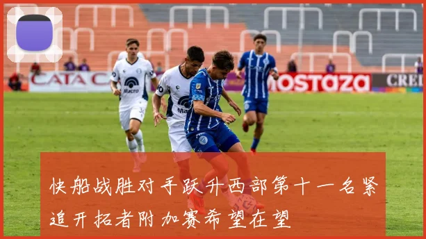 快船战胜对手跃升西部第十一名紧追开拓者附加赛希望在望