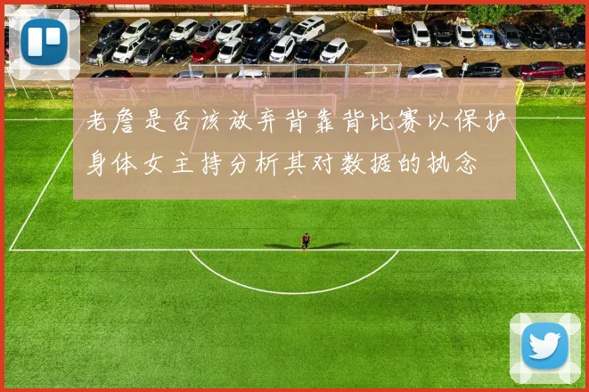 老詹是否该放弃背靠背比赛以保护身体女主持分析其对数据的执念