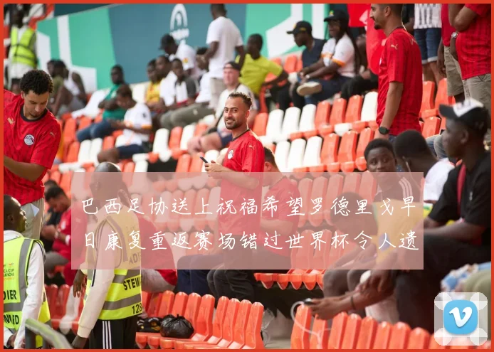 巴西足协送上祝福希望罗德里戈早日康复重返赛场错过世界杯令人遗憾