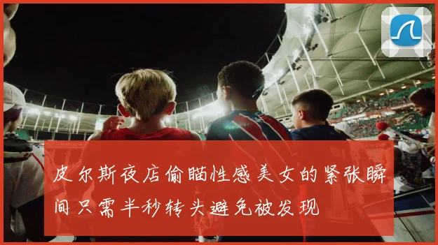 皮尔斯夜店偷瞄性感美女的紧张瞬间只需半秒转头避免被发现