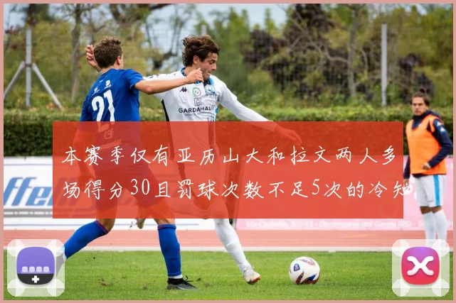 本赛季仅有亚历山大和拉文两人多场得分30且罚球次数不足5次的冷知识
