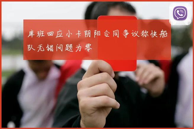 库班回应小卡阴阳合同争议称快船队无错问题为零