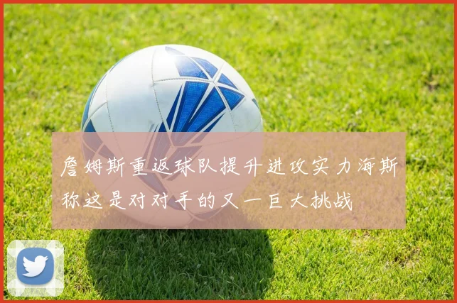 詹姆斯重返球队提升进攻实力海斯称这是对对手的又一巨大挑战