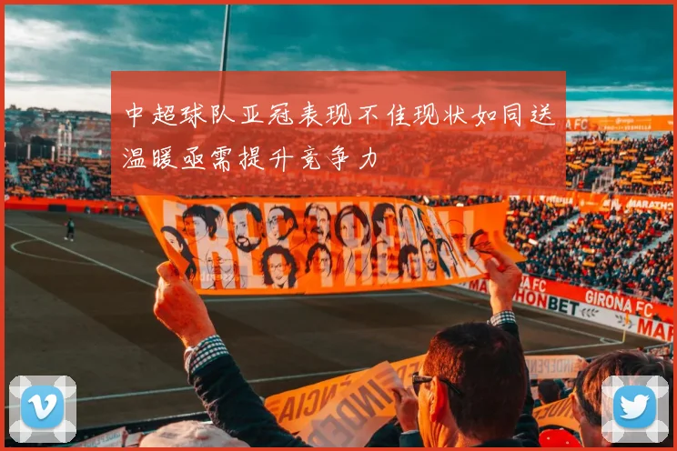 中超球队亚冠表现不佳现状如同送温暖亟需提升竞争力