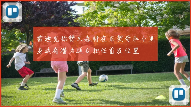 雷迪克称赞文森特在东契奇和小里身边有潜力适合担任首发位置