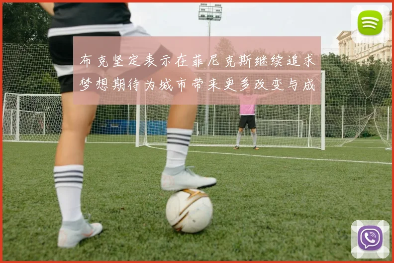 布克坚定表示在菲尼克斯继续追求梦想期待为城市带来更多改变与成就
