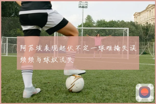 阿苏埃表现起伏不定一球难掩失误频频与球权流失