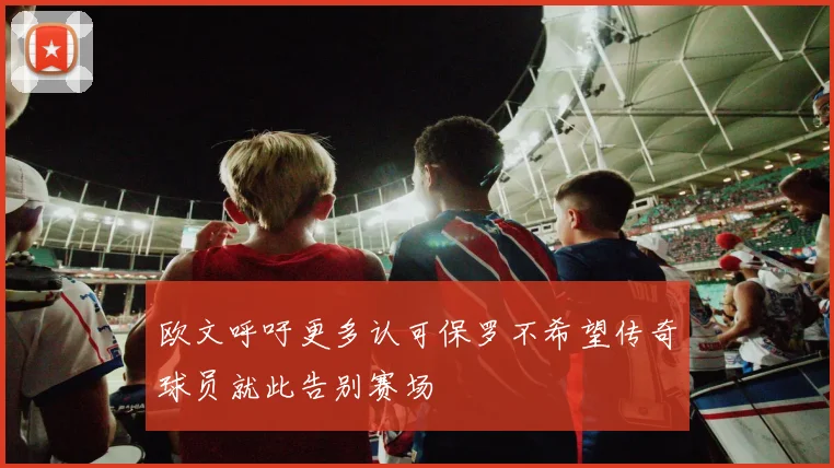 欧文呼吁更多认可保罗不希望传奇球员就此告别赛场