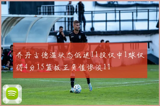 乔丹古德温状态低迷11投仅中1球仅得4分15篮板正负值惨淡11