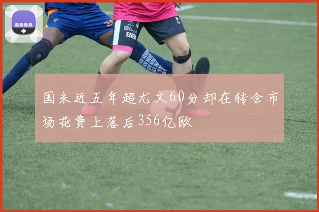 国米近五年超尤文60分却在转会市场花费上落后356亿欧