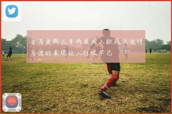 吉马良斯三年两度闯入欧冠沃尔特马德的表现让人惊叹不已