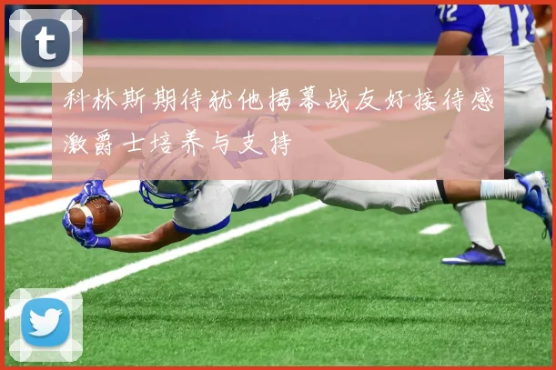 科林斯期待犹他揭幕战友好接待感激爵士培养与支持