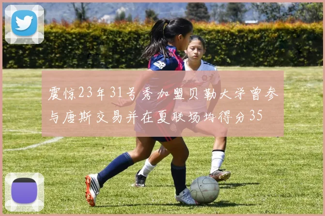 震惊23年31号秀加盟贝勒大学曾参与唐斯交易并在夏联场均得分35