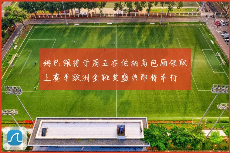 姆巴佩将于周五在伯纳乌包厢领取上赛季欧洲金靴奖盛典即将举行