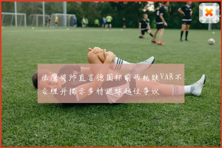 法鹰将帅直言德国杯前两轮缺VAR不合理并揭示多特进球越位争议