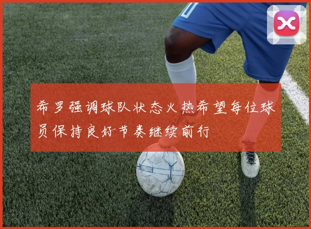 希罗强调球队状态火热希望每位球员保持良好节奏继续前行