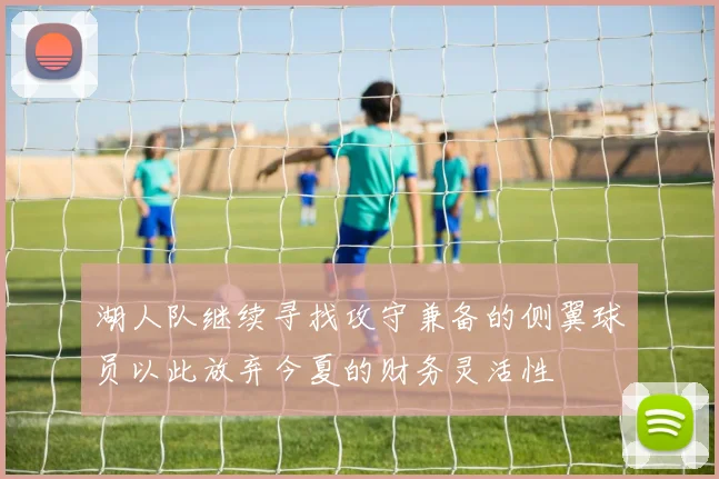 湖人队继续寻找攻守兼备的侧翼球员以此放弃今夏的财务灵活性