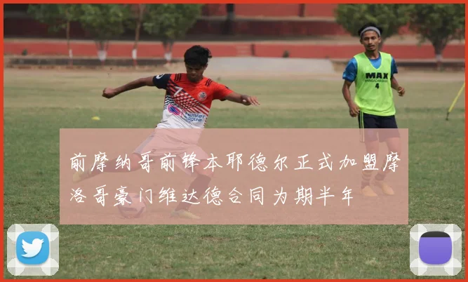 前摩纳哥前锋本耶德尔正式加盟摩洛哥豪门维达德合同为期半年