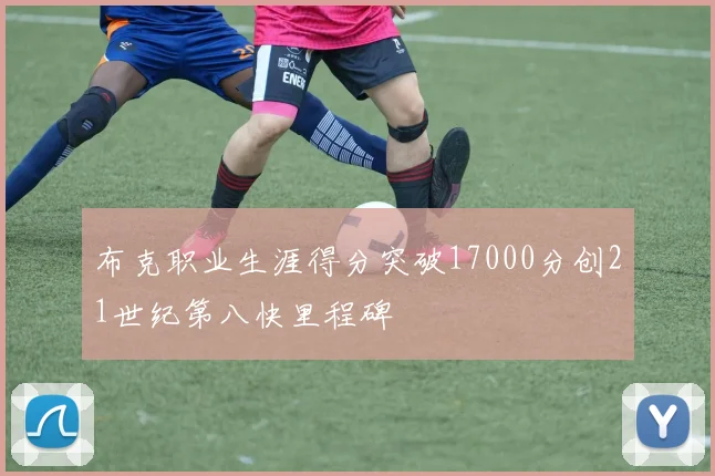 布克职业生涯得分突破17000分创21世纪第八快里程碑