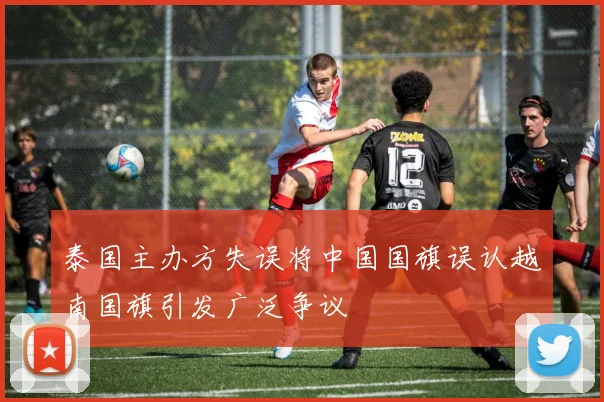 泰国主办方失误将中国国旗误认越南国旗引发广泛争议